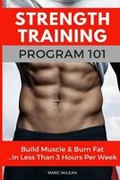 Strength Training Program 101: Build Muscle & Burn Fat...in Less Than 3 Hours Per Week 1545497567 Book Cover