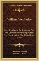 William Wycherley: Love In A Wood Or St. James' Park; The Gentleman Dancing Master; The Country Wife; The Plain Dealer 116407881X Book Cover