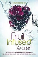 Fruit Infused Water: 26 Refreshing Vitamin Water Recipes to Rehydrate, Rejuvenate and Supercharge Your Health 1500184292 Book Cover