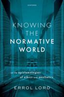 Knowing the Normative World: On the Epistemologies of Ethics and Aesthetics 0198877366 Book Cover