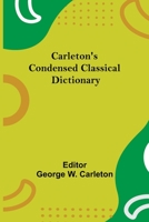 Carleton's Condensed Classical Dictionary: Being Brief But Succinct Information Concerning the Prominent Names in Classical History and Mythology, Together with the Most Conspicuous Incidents Associat 1517031117 Book Cover