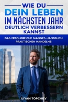 WIE DU DEIN LEBEN IM NÄCHSTEN JAHR DEUTLICH VERBESSERN KANNST: DAS ERFOLGREICHE MANNES-HANDBUCH PRAKTISCHEN HANDELNS (Pickup Artist) (German Edition) B0CNH2VHJD Book Cover