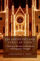 The Aesthetics and Ethics of Faith: A Dialogue Between Liberationist and Pragmatic Thought (AAR Reflection and Theory in the Study of Religion) 0199352534 Book Cover