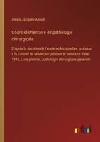 Cours élémentaire de pathologie chirurgicale: D'après la doctrine de l'école de Montpellier, professé à la Faculté de Médecine pendant le semestre ... chirurgicale générale (French Edition) 3385042623 Book Cover