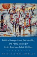 Political Competition, Partisanship, and Policy Making in Latin American Public Utilities 0521884314 Book Cover