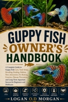 GUPPY FISH OWNER'S HANDBOOK: A Complete Guide to Guppy Fish Care, Tank Setup, Breeding, Feeding, Habitat, Diet, Interaction, Fry Raising, Genetics, ... Aquarium Success for Beginners and Hobbyists B0H8FZ1QNP Book Cover