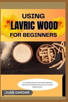 USING LAVRIC WOOD FOR BEGINNERS: “A Complete Guide to the Health Benefits, Safe Use, and Daily Routine of Lavric Wood Supplements” B0FHHJCM9Z Book Cover