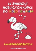 50 Zwierzat Robiacych Kupke do Kolorowania. I 10 Mitologicznych!: Wyjatkowy prezent dla dzieci. Kreatywnosc, nauka i zabawa (Polish Edition) B0GSVPZ3VT Book Cover