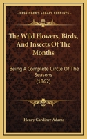 The Wild Flowers, Birds, And Insects Of The Months: Being A Complete Circle Of The Seasons 1166471993 Book Cover