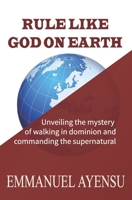 RULE LIKE GOD ON EARTH: Unveiling the mystery of walking in dominion and commanding the supernatural 9988263880 Book Cover