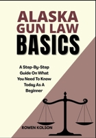 ALASKA GUN LAW BASICS: A Step-By-Step Guide On What You Need To Know Today As A Beginner B0FDQWQWZ2 Book Cover