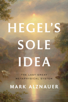 Hegel's Sole Idea: The Last Great Metaphysical System 0226853683 Book Cover