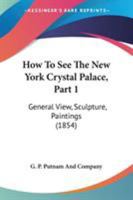 How To See The New York Crystal Palace, Part 1: General View, Sculpture, Paintings 110409424X Book Cover