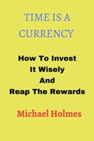 Time Is a Currency: How To Invest It Wisely And Reap The Rewards B0BW32LTP9 Book Cover