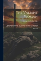 The Valiant Woman: A Sermon Preached At The Requiem Eucharist In S. Stephen's Church, Providence, Rhode Island, On Saturday, December 10, A.d. 1904 102188068X Book Cover