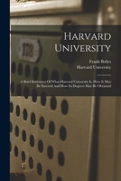 Harvard University: A Brief Statement of What Harvard University is, How It May Be Entered and How Its Degrees May Be Obtained 1241031193 Book Cover