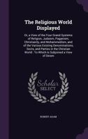 The Religious World Displayed: or, A View of the Four Grand Systems of Religion, Judaism, Paganism, Christianity, and Mohammedism, and of the Various Existing Denominations, Sects, and Parties in the 1357107978 Book Cover