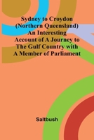 Sydney to Croydon (Northern Queensland) An Interesting Account of a Journey to the Gulf Country with a Member of Parliament 9366386601 Book Cover