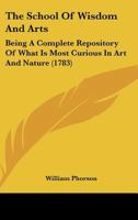 The School Of Wisdom And Arts: Being A Complete Repository Of What Is Most Curious In Art And Nature 116560888X Book Cover