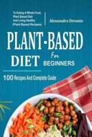 Plant Based Diet for Beginners: 100 Recipes and Complete Guide to Eating a Whole Food, Plant-Based Diet and Living Healthy (Plant-Based Recipes) 1985873273 Book Cover