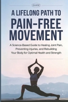 A Lifelong Path to Pain-Free Movement: A Science-Based Guide to Healing Joint Pain, Preventing Injuries, and Rebuilding Your Body for Optimal Health and Strength B0DPTKV5QZ Book Cover