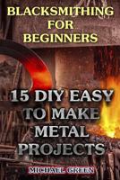 Blacksmithing for Beginners: 15 DIY Easy to Make Metal Projects: (Blacksmith, How To Blacksmith) 1979782466 Book Cover
