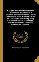 A Dissertation on the Influence of Opinions on Language and of Language on Opinions, Which Gained the Prussian Royal Academy's Prize on That Subject. Containing Many Curious Particulars in Philology,  136192182X Book Cover