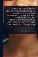 On the relations which dental caries (as discovered amongst the ancient inhabitants of Britain, and amongst existing aboriginal races) may be supposed to hold to their food and social condition 1377998207 Book Cover