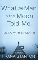 What the Man in the Moon Told Me: Living With Bipolar II A Memoir 1537512293 Book Cover