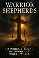 Warrior Shepherds: Restoring Biblical manhood in a Broken World B0FM85ZNJP Book Cover
