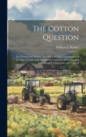 The Cotton Question: The Production, Export, Manufacture, and Consumption of Cotton. a Condensed Treatise On Cotton in All Its Aspects: Agricultural, Commercial, and Political 1019982535 Book Cover