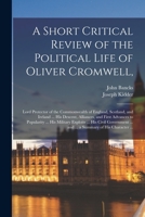 A Short Critical Review of the Political Life of Oliver Cromwell,: Lord Protector of the Commonwealth of England, Scotland, and Ireland ... His ... Exploits ... His Civil Government ...... 1013836758 Book Cover