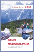 Banff National Park Hiking Guide 2025: Hike Smart, Stay Safe, and Explore Canadian Rockies B0DWXCGPDZ Book Cover