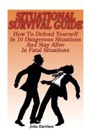 Situational Survival Guide: How To Defend Yourself In 10 Dangerous Situations And Stay Alive In Fatal Situations: (Survival Tactics) 1539800091 Book Cover