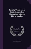 Twenty Years Ago: A Book of Anecdote Illustrating Literary Life in London 0469496738 Book Cover