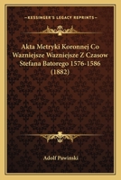 Akta Metryki Koronnej Co Wazniejsze Wazniejsze Z Czasow Stefana Batorego 1576-1586 (1882) 1168458595 Book Cover