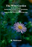 The Wild Garden Or Our Groves and Gardens Made Beautiful by the Naturalisation of Hardy Exotic Plants; Being One Way Onwards from the Dark Ages 9368394695 Book Cover