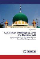 CIA, Syrian intelligence, and the Russian SVR: Competition For Syria And The Post-Assad Geopolitical Contiguous Space 3659583952 Book Cover