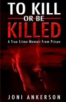 TO KILL OR BE KILLED: A True Crime Memoir From Prison 1952225221 Book Cover