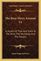 The Busy Hives Around Us: A Variety Of Trips And Visits To The Mine, The Workshop And The Factory 1171494459 Book Cover
