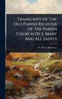 Transcript Of The Old Parish Register Of The Parish Church Of S. Mary And All Saints 1024882500 Book Cover