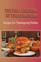 The Real Meaning Of Thanksgiving: Recipes For Thanksgiving Holiday null Book Cover