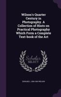 Wilson's Quarter Century in Photography: A Collection of Hints On Practical Photography Which Form a Complete Text-Book of the Art 1016403917 Book Cover