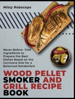 Wood Pellet Smoker and Grill Recipe Book: Never-Before-Told Ingredients to Prepare the Best Dishes Based on the Carnivore Diet for a Balanced Metabolism 1802955933 Book Cover