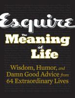 Esquire The Meaning of Life: Wisdom, Humor, and Damn Good Advice from 64 Extraordinary Lives 1588166465 Book Cover