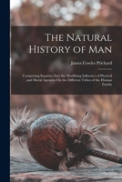 The Natural History of Man: Comprising Inquiries Into the Modifying Influence of Physical and Moral Agencies On the Different Tribes of the Human Family 1016578687 Book Cover