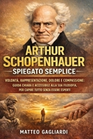 Arthur Schopenhauer spiegato semplice: Volontà, rappresentazione, dolore e compassione: guida chiara e accessibile alla sua filosofia, per capire ... spiegata Semplice) (Italian Edition) B0GQGRX7QC Book Cover