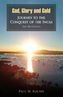God, Glory and Gold: Journey to the Conquest of the Incas - The Beginning 1938223772 Book Cover