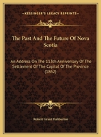 The Past And The Future Of Nova Scotia: An Address On The 113th Anniversary Of The Settlement Of The Capital Of The Province 1169561071 Book Cover