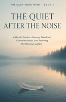 The Quiet After the Noise: A Gentle Guide to Sensory Overload, Overstimulation, and Soothing the Nervous System (The Calm ADHD Mind) B0H78P8LLX Book Cover